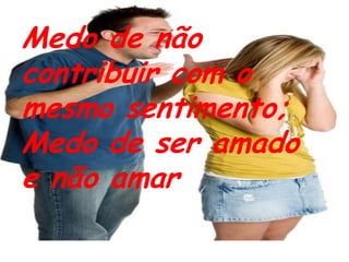 Medo de não contribuir com o mesmo sentimento;Medo de ser amado e não amar