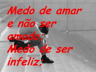 Medo de amar e não ser amado;Medo de ser infeliz;