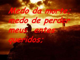 Medo da morte; medo de perder meus  entes queridos;