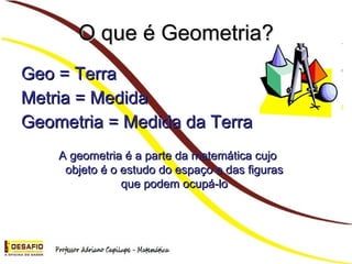 O que é Geometria? Geo = Terra Metria = Medida Geometria = Medida da Terra A geometria é a parte da matemática cujo objeto é o estudo do espaço e das figuras que podem ocupá-lo