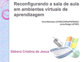 Reconfigurando a sala de aula em ambientes virtuais de aprendizagem Vera Menezes (UFMG/CNPq/FAPEMIG) Junia Braga (UFMG) Débora Cristina de Jesus 