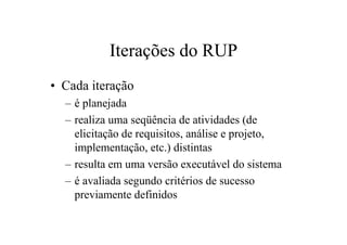 Iterações do RUP
• Cada iteração
  – é planejada
  – realiza uma seqüência de atividades (de
    elicitação de requisitos, análise e projeto,
    implementação, etc.) distintas
  – resulta em uma versão executável do sistema
  – é avaliada segundo critérios de sucesso
    previamente definidos
 