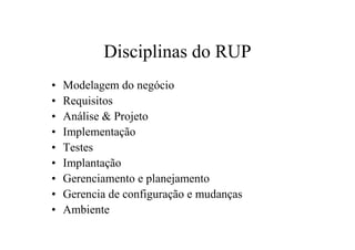 Disciplinas do RUP
•   Modelagem do negócio
•   Requisitos
•   Análise & Projeto
•   Implementação
•   Testes
•   Implantação
•   Gerenciamento e planejamento
•   Gerencia de configuração e mudanças
•   Ambiente
 
