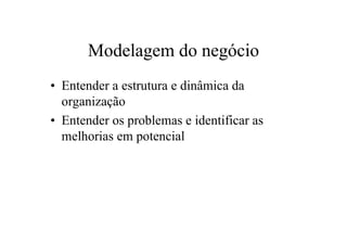 Modelagem do negócio
• Entender a estrutura e dinâmica da
  organização
• Entender os problemas e identificar as
  melhorias em potencial
 