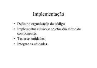 Implementação
• Definir a organização do código
• Implementar classes e objetos em termo de
  componentes
• Testar as unidades
• Integrar as unidades
 