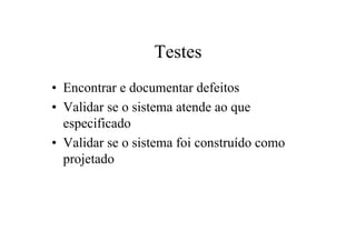 Testes
• Encontrar e documentar defeitos
• Validar se o sistema atende ao que
  especificado
• Validar se o sistema foi construído como
  projetado
 