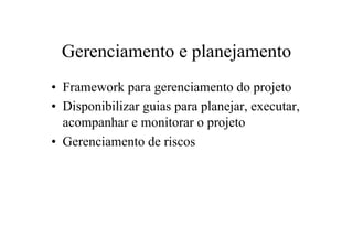 Gerenciamento e planejamento
• Framework para gerenciamento do projeto
• Disponibilizar guias para planejar, executar,
  acompanhar e monitorar o projeto
• Gerenciamento de riscos
 