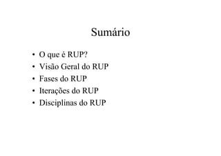 Sumário
•   O que é RUP?
•   Visão Geral do RUP
•   Fases do RUP
•   Iterações do RUP
•   Disciplinas do RUP
 
