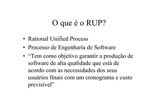 O que é o RUP?
• Rational Unified Process
• Processo de Engenharia de Software
• “Tem como objetivo garantir a produção de
  software de alta qualidade que está de
  acordo com as necessidades dos seus
  usuários finais com um cronograma e custo
  previsível”
 