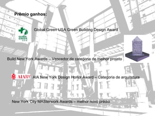 Prêmio ganhos:


              Global Green USA Green Building Design Award




Build New York Awards – Vencedor da categoria de melhor projeto



              AIA New York Design Honor Award – Categoria de arquitetura




  New York City MASterwork Awards – melhor novo prédio
 