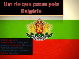 O Rio Danúbio é o
“internacional”da Europa, pois
atravessa vários países: Alemanha;
Áustria; República Checa;
Eslováquia; Hungria; Iugoslávia;
Bulgária e Roménia.
 