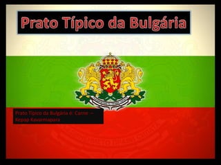 Prato Típico da Bulgária é: Carne –
Kepap Kavarmapara
 