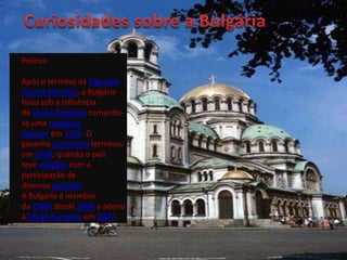 Política

Após o término da Segunda
Guerra Mundial, a Bulgária
ficou sob a influência
da União Soviética tornando-
se uma república
popular em 1946. O
governo comunista terminou
em 1990, quando o país
teve eleições com a
participação de
diversos partidos.
A Bulgária é membro
da OTAN desde 2004 e aderiu
à União Europeia em 2007.
 