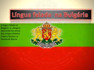 A língua falada na
Bulgária é a Búlgara
descendentes direta
dos antigos Dialetos
Eslavos falados na
Península Ibérica.
 