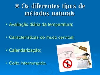    Os diferentes tipos de métodos naturais Avaliação diária da temperatura; Características do muco cervical; Calendarização; Coito interrompido. 