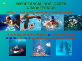 IMPORTÂNCIA  DOS  GASES ATMOSFÉRICOS Sem  ar , a vida  dos  seres vivos  seria impossível.  Os mergulhadores utilizam   o  ar  ou uma mistura de  oxigénio  e de  hélio  acondicionada em botijas próprias. … 