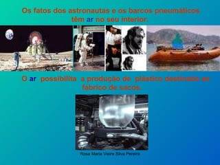Os fatos dos astronautas e os barcos pneumáticos têm  ar  no seu interior. O  ar   possibilita  a produção de  plástico destinado ao  fabrico de sacos. 