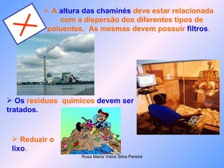 A  altura das chaminés  deve estar relacionada  com a dispersão dos diferentes tipos de poluentes.  As mesmas devem possuir  filtros .  Os  resíduos  químicos  devem ser tratados. Reduzir o  lixo . 