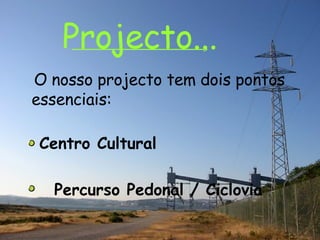Projecto... O nosso projecto tem dois pontos essenciais: Centro Cultural Percurso Pedonal / Ciclovia 