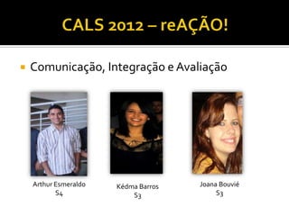    Comunicação, Integração e Avaliação




    Arthur Esmeraldo   Kédma Barros   Joana Bouvié
           S4              S3              S3
 