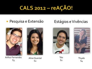    Pesquisa e Extensão           Estágios e Vivências




Arthur Fernandes   Aline Quental      Téo        Thyale
       S3                S2           S2           S4
 