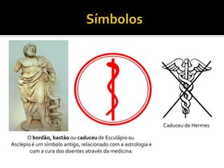 Caduceu de Hermes

       O bordão, bastão ou caduceu de Esculápio ou
Asclépio é um símbolo antigo, relacionado com a astrologia e
        com a cura dos doentes através da medicina.
 
