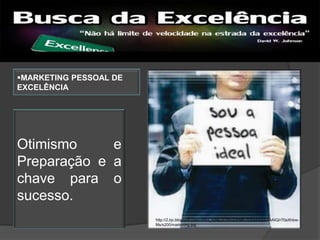 http://www.buscadaexcelencia.com.br/wp-content/uploads/headerok.png




MARKETING PESSOAL DE
EXCELÊNCIA




Otimismo     e
Preparação e a
chave para o
sucesso.
                        http://2.bp.blogspot.com/-hNcl_rU9iLU/Tf5UQH9R-1I/AAAAAAAAAIQ/r70aXhbw-
                        Ms/s200/marketing.jpg
 
