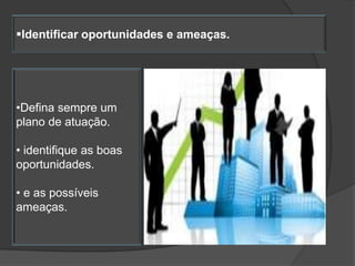 Identificar oportunidades e ameaças.




•Defina sempre um
plano de atuação.

• identifique as boas
oportunidades.

• e as possíveis
ameaças.
 