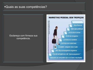 http://1.bp.blogspot.com/-dzmReh-
                               AxMk/TebkXrbtC3I/AAAAAAAAABY/KvYcKX4xcAA/s1600/marketing-pessoal1.jpg
Quais as suas competências?




                                                            Esclareça com firmeza sua
                                                                  competência.
 