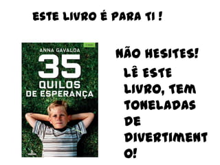 este LIVRO é PARa TI !


              NÃO HESITES!
               LÊ ESTE
               LIVRO, Tem
               toneladas
               de
               divertiment
               o!
 