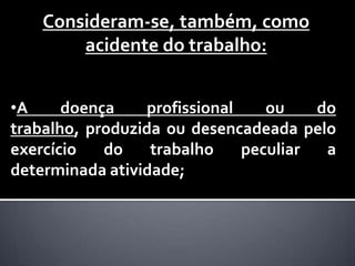 Consideram-se, também, como
        acidente do trabalho:


•A     doença    profissional    ou    do
trabalho, produzida ou desencadeada pelo
exercício   do    trabalho    peculiar  a
determinada atividade;
 