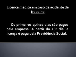 Licença médica em caso de acidente de
              trabalho


    Os primeiros quinze dias são pagos
pela empresa. A partir do 16º dia, a
licença é paga pela Previdência Social.
 