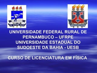 UNIVERSIDADE FEDERAL RURAL DE
     PERNAMBUCO – UFRPE
  UNIVERSIDADE ESTADUAL DO
   SUDOESTE DA BAHIA - UESB

CURSO DE LICENCIATURA EM FÍSICA
 