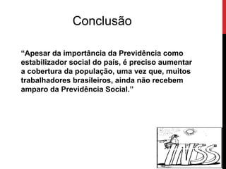 Conclusão

“Apesar da importância da Previdência como
estabilizador social do país, é preciso aumentar
a cobertura da população, uma vez que, muitos
trabalhadores brasileiros, ainda não recebem
amparo da Previdência Social.”
 