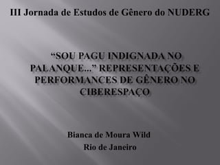 III Jornada de Estudos de Gênero do NUDERG




            Bianca de Moura Wild
                Rio de Janeiro
 
