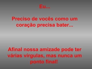 Eu... Preciso de vocês como um coração precisa bater... Afinal nossa amizade pode ter várias vírgulas, mas nunca um ponto final!   