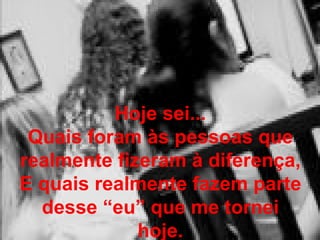 Hoje sei... Quais foram às pessoas que realmente fizeram à diferença, E quais realmente fazem parte desse “eu” que me tornei hoje. 