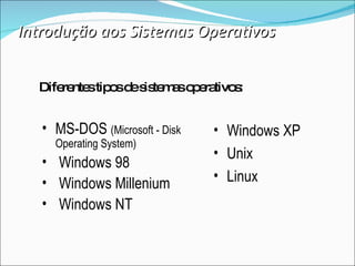 Introdução aos Sistemas Operativos Diferentes tipos de sistemas operativos: MS-DOS  (Microsoft - Disk Operating System) Windows 98 Windows Millenium Windows NT Windows XP Unix Linux 