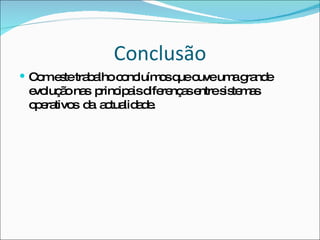 Conclusão Com este trabalho concluímos que ouve uma grande evolução nas  principais diferenças entre sistemas operativos  da  actualidade. 