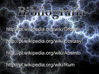 http://pt.wikipedia.org/wiki/Droga  http://pt.wikipedia.org/wiki/Ecstasy  http://pt.wikipedia.org/wiki/Absinto  http://pt.wikipedia.org/wiki/Rum http://pt.wikipedia.org/wiki/Droga http://pt.wikipedia.org/wiki/Droga 