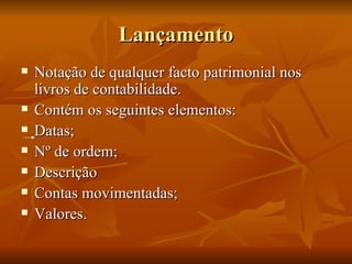 Lançamento Notação de qualquer facto patrimonial nos livros de contabilidade. Contém os seguintes elementos: Datas; Nº de ordem; Descrição Contas movimentadas; Valores. 