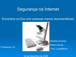 Segurança na Internet Encontros on-line com pessoas menos recomendáveis Professora: Lili Mafalda Granhão Beatriz Sousa Tribo : quadrilha H 03 de Dezembro de 2008 