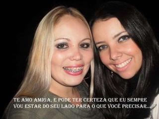 Te amo amiga, e pode ter certeza que eu sempre
vou estar do seu lado para o que você precisar...
 