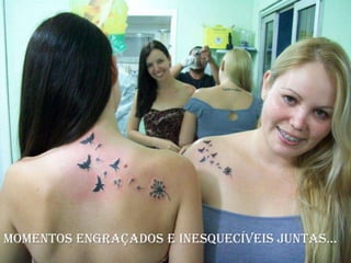 Momentos engraçados e inesquecíveis juntas...
 