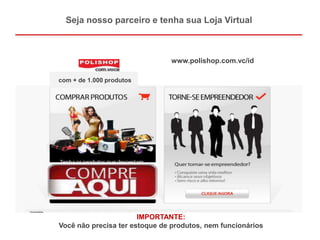 Seja nosso parceiro e tenha sua Loja Virtual



                               www.polishop.com.vc/id

com + de 1.000 produtos




                       IMPORTANTE:
Você não precisa ter estoque de produtos, nem funcionários
 