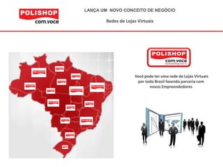 LANÇA UM NOVO CONCEITO DE NEGÓCIO

       Redes de Lojas Virtuais




                    Você pode ter uma rede de Lojas Virtuais
                     por todo Brasil fazendo parceria com
                           novos Empreendedores
 