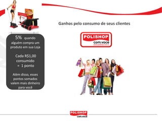 Ganhos pelo consumo de seus clientes


   5%    quando
alguém compra um
produto em sua Loja

   Cada R$1,00
   consumido
    = 1 ponto

 Além disso, esses
  pontos somados
valem mais dinheiro
     para você
 
