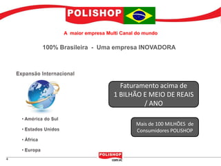 A maior empresa Multi Canal do mundo

100% Brasileira - Uma empresa INOVADORA




                           Faturamento acima de
                         1 BILHÃO E MEIO DE REAIS
                                  / ANO

                                 Mais de 100 MILHÕES de
                                 Consumidores POLISHOP
 
