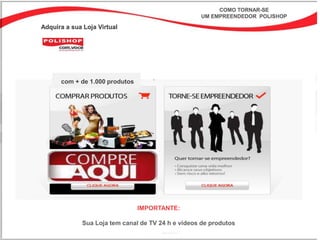 COMO TORNAR-SE
                                                   UM EMPREENDEDOR POLISHOP

Adquira a sua Loja Virtual




      com + de 1.000 produtos




                                IMPORTANTE:

             Sua Loja tem canal de TV 24 h e vídeos de produtos
 