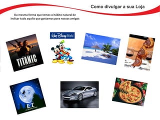 Modelo de
                                                      Como divulgar a sua Loja
                                                               Negócio
   Da mesma forma que temos o hábito natural de
indicar tudo aquilo que gostamos para nossos amigos
 